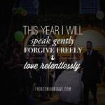 This year I will speak gently, forgive freely, & love relentlessly.