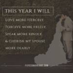 This year I will love more fiercely, forgive more freely, speak more kindly, & cherish my spouse more daily.