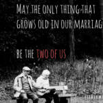 May the only thing that grows old in our marriage... be the two of us