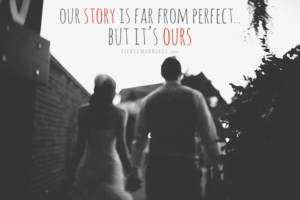 Our story is far from perfect, but it's ours.