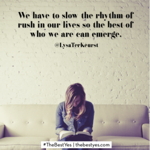 We have to slow the rhythm of rush in our lives so the best of who we are can emerge.