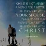 Christ is not merely a means for a better relationship with your spouse, your spouse is a means for a better relationship with Christ.