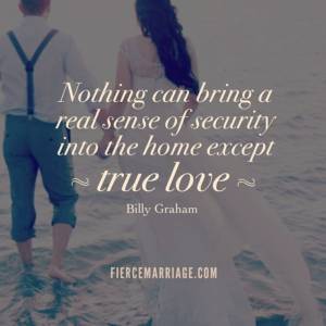 Nothing can bring a real sense of security into the home except true love. ~ Billy Graham