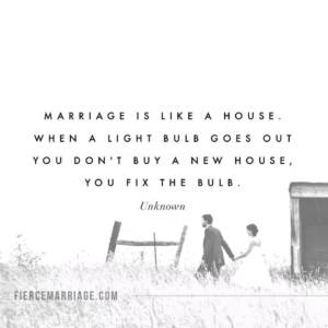 Marriage is like a house. When a light bulb goes out you don't buy a new house, you change the bulb.