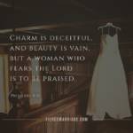 Charm is deceitful and beauty is vain, but a woman who fears the Lord is to be praised.