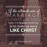 If the ultimate aim of marriage is Christ-like love, then it's primary purpose is to make us more like Christ.