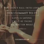 You don't fall into love, you commit to it. Love is saying I will be there no matter what.