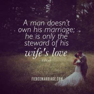 A man doesn't own his marriage; he is only the steward of his wife's love.