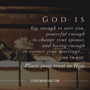 God is big enough to save you, powerful enough to change your spouse, and loving enough to restore your marriage.