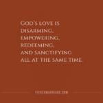 God's love is disarming, empowering, redeeming, and sanctifying all at the same time.