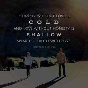 Honesty without love is cold and love without honesty is shallow. Speak the truth with love.