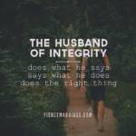The husband of integrity does what he says, says what he does, and does the right thing.