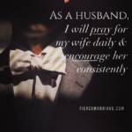 As a husband I will pray for my wife daily & encourage her consistently.
