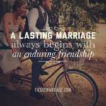 A lasting marriage always begins with an enduring friendship.
