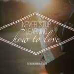 Never stop learning how to love.