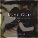 Love God, love your spouse, & love your family.