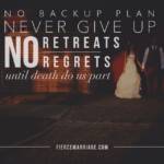 No backup plan, never give up, no retreats, no regrets, until death do us part.