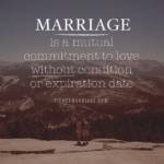 Marriage is a mutual commitment to love without condition or expiration date.