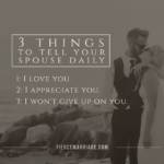 3 Things to tell your spouse daily: 1) I love you, 2) I appreciate you, and 3) I won't ever give up on you
