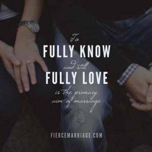To fully know and still fully love is the primary aim of marriage.