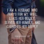 I am a husband who prays for my wife, leaders her boldly, serves her humbly, and cherishes her deeply.