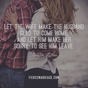 Let the wife make the husband glad to come home, and let him make her sorry to see him leave.
