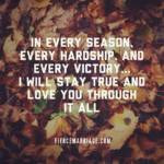 In every season, every hardship, and every victory... I will stay true and love you through it all.