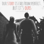Our story is far from perfect, but it's ours.