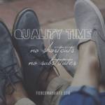 Quality time: no shortcuts, no substitutes