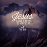 Jesus is not a means to an end, he IS the end.